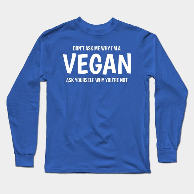 Don't Ask Me Why I'm A Vegan Ask Yourself Why You're Not Long Sleeve T-Shirt by Happy Tees